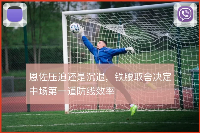 恩佐压迫还是沉退，铁腰取舍决定中场第一道防线效率