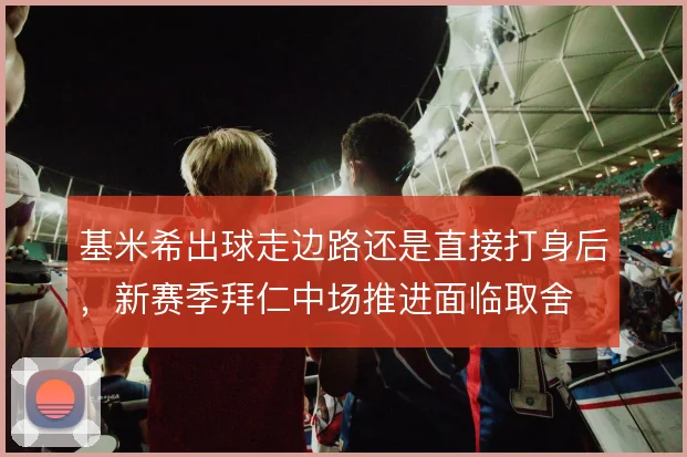 基米希出球走边路还是直接打身后,新赛季拜仁中场推进面临取舍