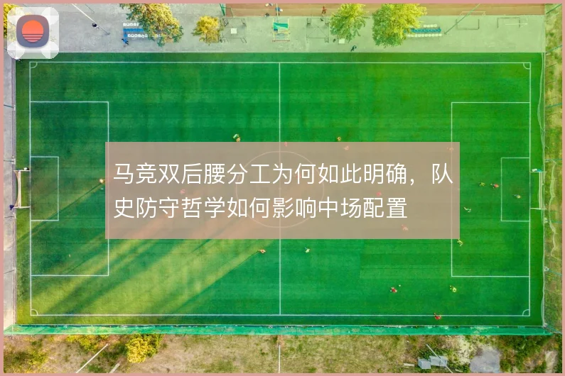 马竞双后腰分工为何如此明确,队史防守哲学如何影响中场配置