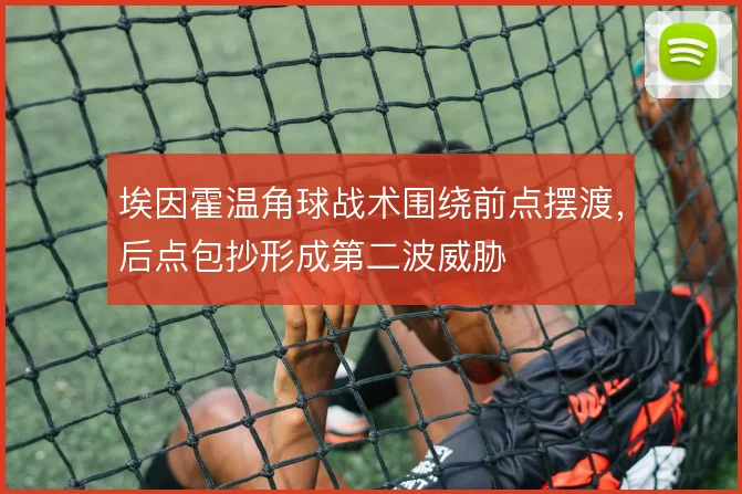 埃因霍温角球战术围绕前点摆渡，后点包抄形成第二波威胁