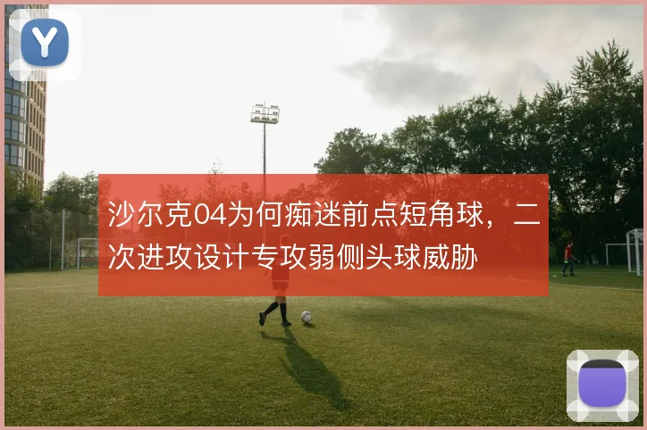 沙尔克04为何痴迷前点短角球，二次进攻设计专攻弱侧头球威胁