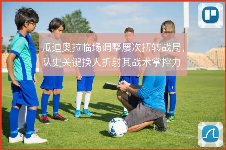 瓜迪奥拉临场调整屡次扭转战局，队史关键换人折射其战术掌控力
