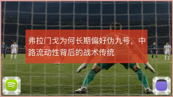 弗拉门戈为何长期偏好伪九号,中路流动性背后的战术传统