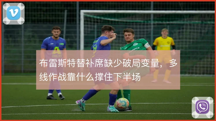 布雷斯特替补席缺少破局变量,多线作战靠什么撑住下半场