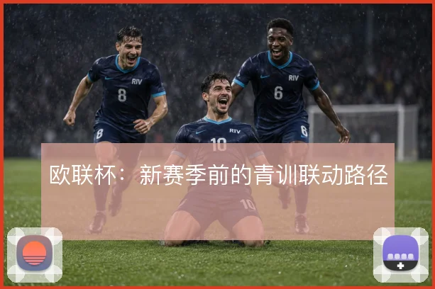 欧联杯:新赛季前的青训联动路径