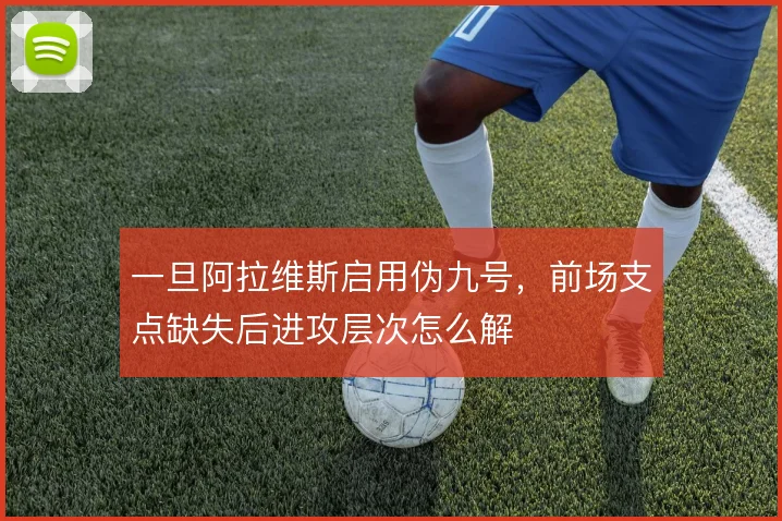 一旦阿拉维斯启用伪九号，前场支点缺失后进攻层次怎么解