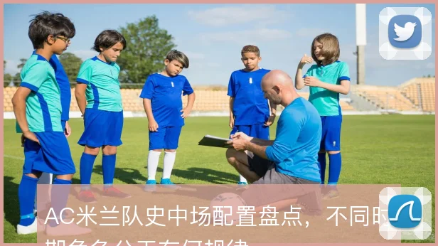 AC米兰队史中场配置盘点，不同时期角色分工有何规律