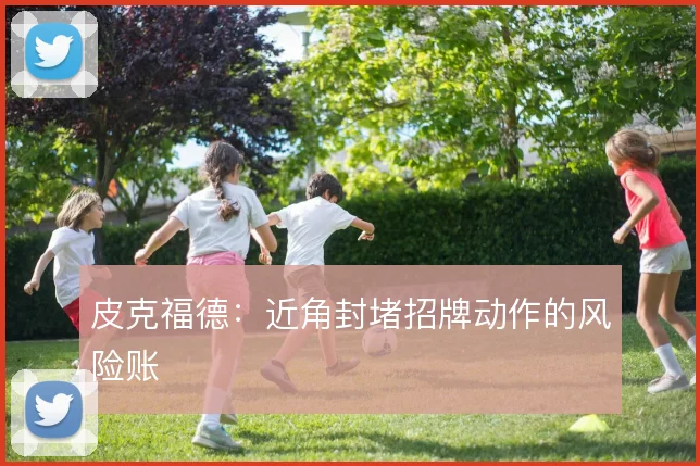 皮克福德:近角封堵招牌动作的风险账