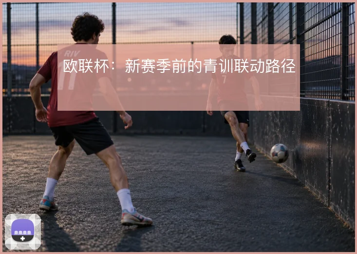 欧联杯:新赛季前的青训联动路径
