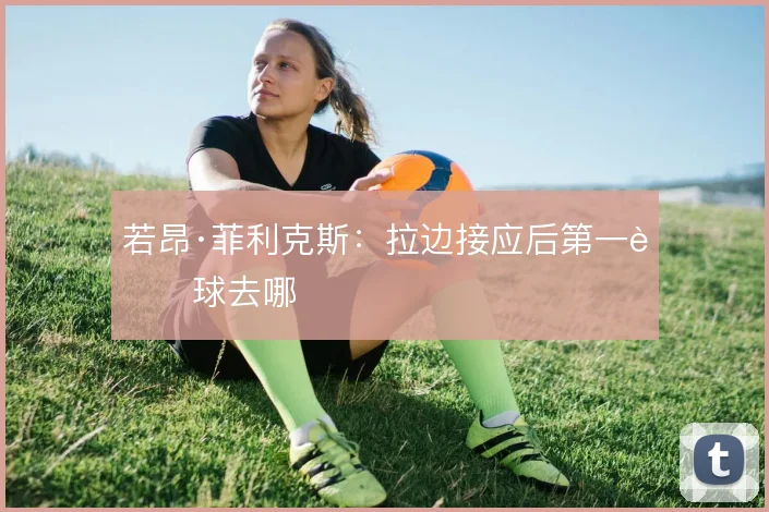 若昂·菲利克斯:拉边接应后第一脚球去哪