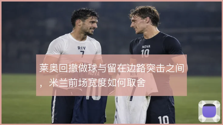 莱奥回撤做球与留在边路突击之间,米兰前场宽度如何取舍
