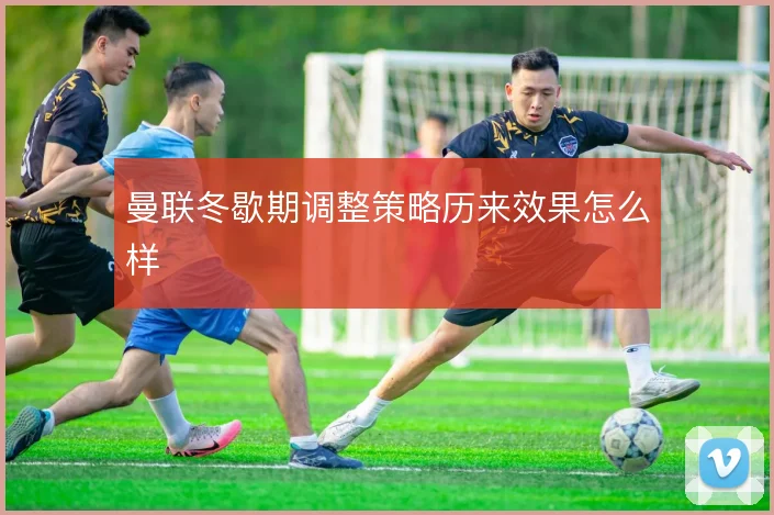 曼联冬歇期调整策略历来效果怎么样