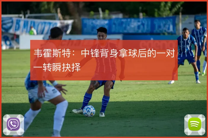韦霍斯特:中锋背身拿球后的一对一转瞬抉择