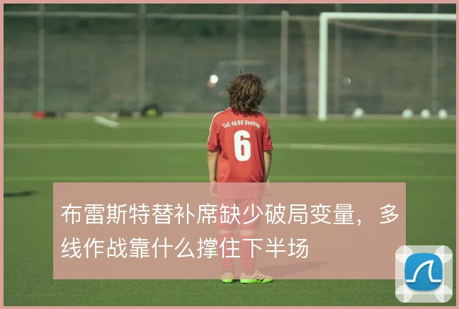 布雷斯特替补席缺少破局变量，多线作战靠什么撑住下半场