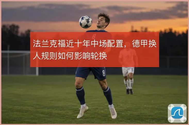 法兰克福近十年中场配置,德甲换人规则如何影响轮换