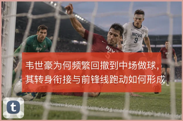 韦世豪为何频繁回撤到中场做球，其转身衔接与前锋线跑动如何形成联动