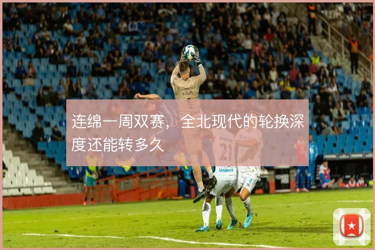 连绵一周双赛，全北现代的轮换深度还能转多久