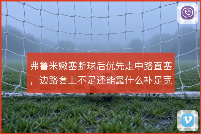 弗鲁米嫩塞断球后优先走中路直塞,边路套上不足还能靠什么补足宽度