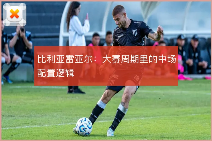 比利亚雷亚尔:大赛周期里的中场配置逻辑