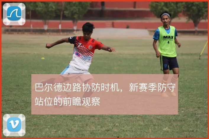 巴尔德边路协防时机，新赛季防守站位的前瞻观察