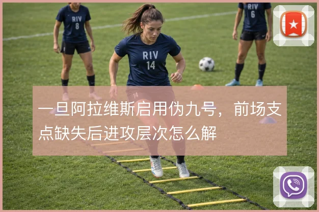 一旦阿拉维斯启用伪九号，前场支点缺失后进攻层次怎么解