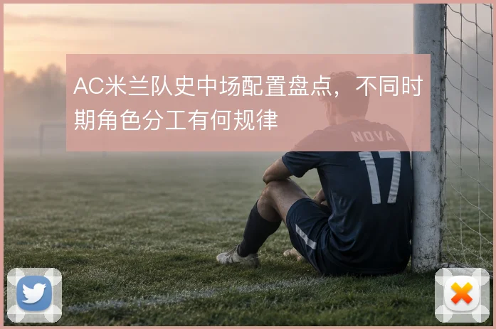 AC米兰队史中场配置盘点，不同时期角色分工有何规律