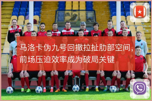马洛卡伪九号回撤拉扯肋部空间，前场压迫效率成为破局关键