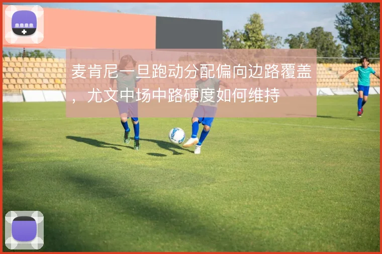 麦肯尼一旦跑动分配偏向边路覆盖，尤文中场中路硬度如何维持