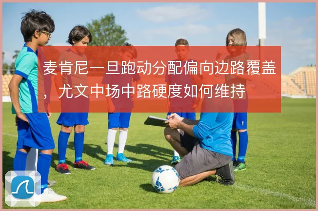 麦肯尼一旦跑动分配偏向边路覆盖,尤文中场中路硬度如何维持