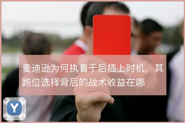 麦迪逊为何执着于后插上时机，其跑位选择背后的战术收益在哪