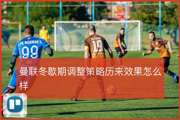 曼联冬歇期调整策略历来效果怎么样