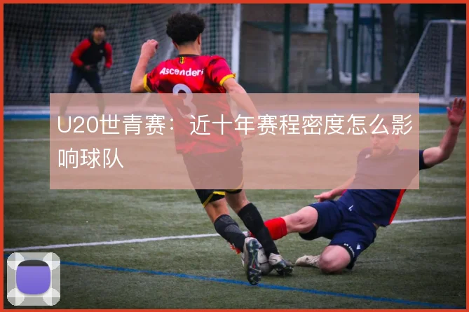 U20世青赛：近十年赛程密度怎么影响球队