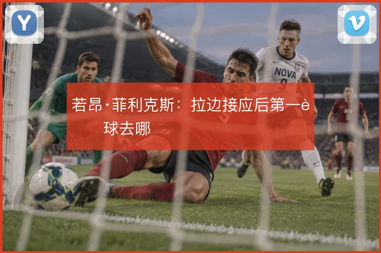 若昂·菲利克斯:拉边接应后第一脚球去哪