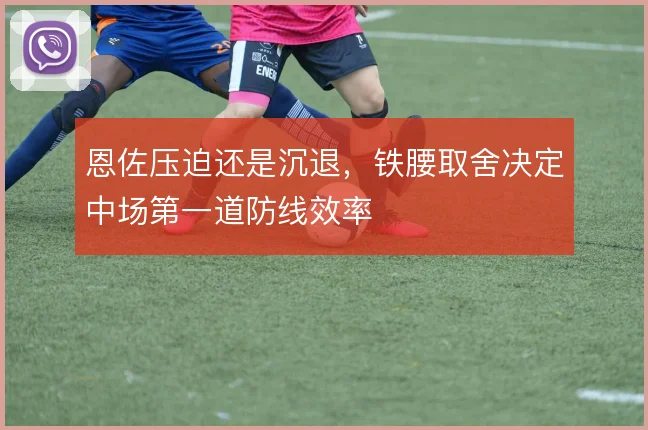 恩佐压迫还是沉退，铁腰取舍决定中场第一道防线效率