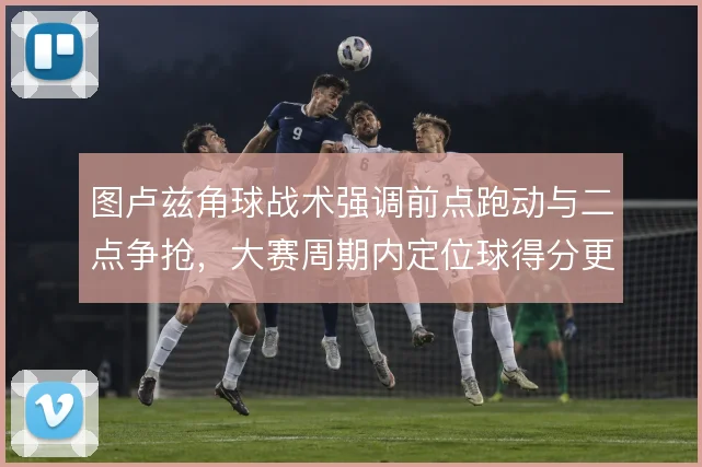 图卢兹角球战术强调前点跑动与二点争抢,大赛周期内定位球得分更稳定