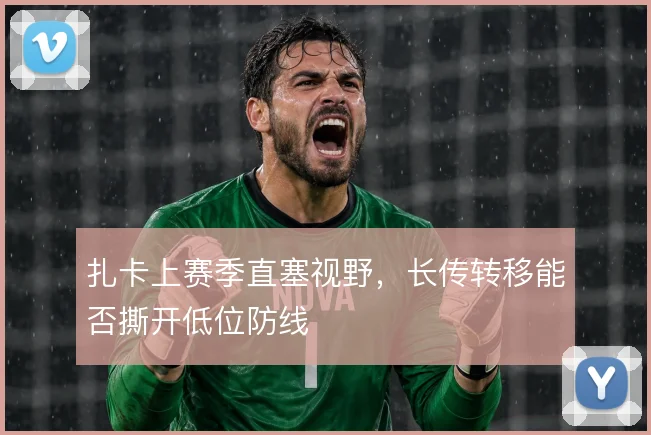 扎卡上赛季直塞视野,长传转移能否撕开低位防线