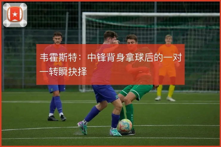 韦霍斯特：中锋背身拿球后的一对一转瞬抉择