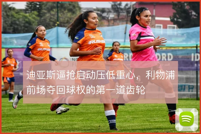 迪亚斯逼抢启动压低重心,利物浦前场夺回球权的第一道齿轮