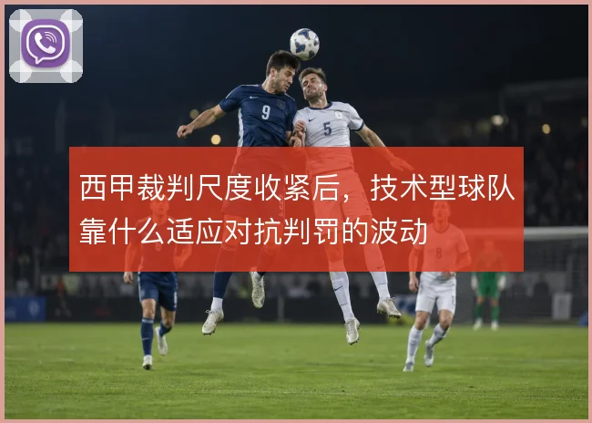 西甲裁判尺度收紧后，技术型球队靠什么适应对抗判罚的波动