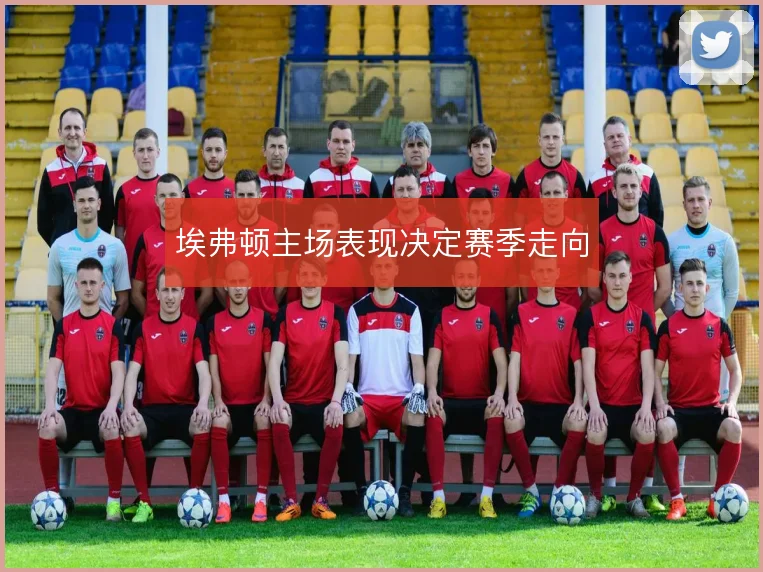 埃弗顿主场表现决定赛季走向