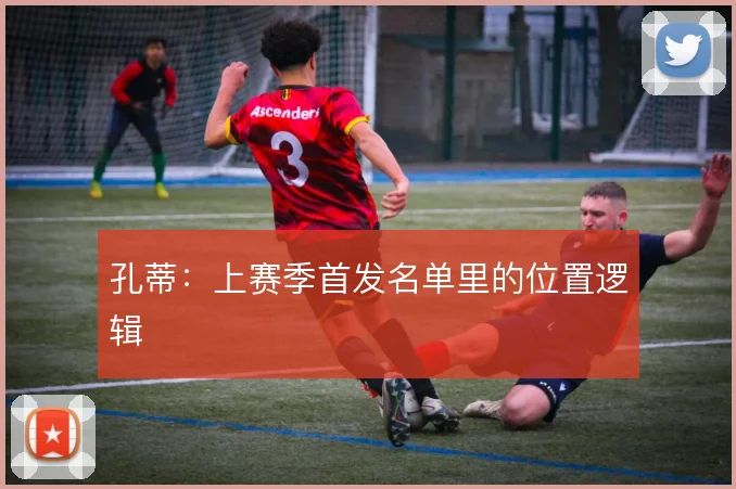 孔蒂:上赛季首发名单里的位置逻辑