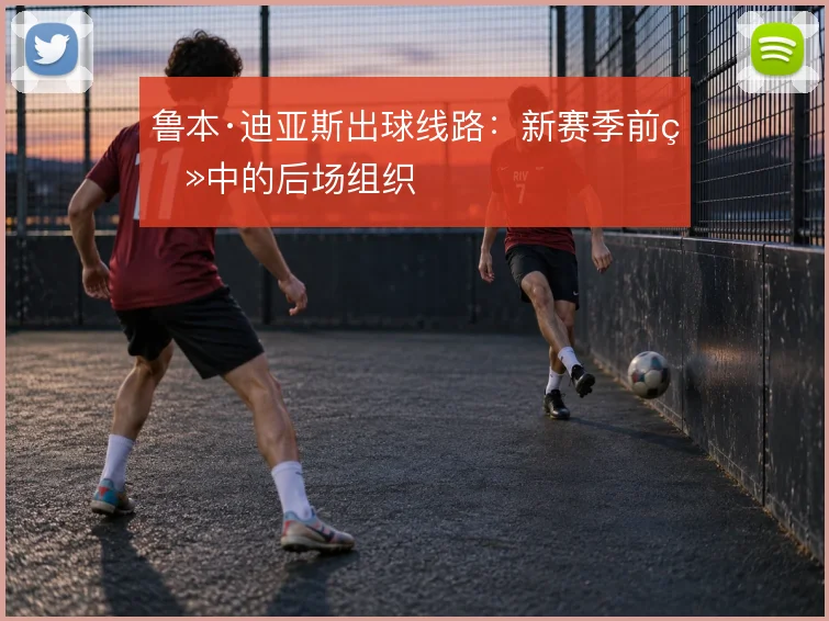 鲁本·迪亚斯出球线路：新赛季前瞻中的后场组织