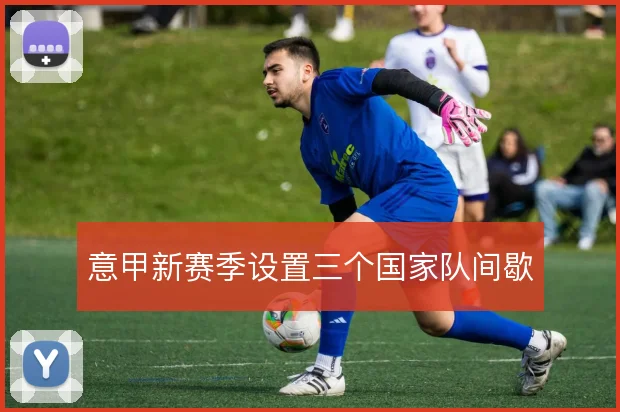 意甲新赛季设置三个国家队间歇