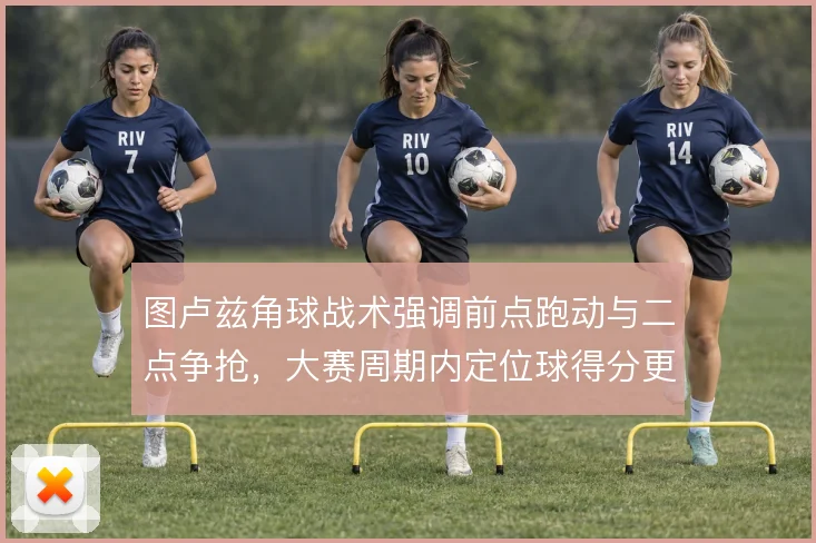 图卢兹角球战术强调前点跑动与二点争抢,大赛周期内定位球得分更稳定