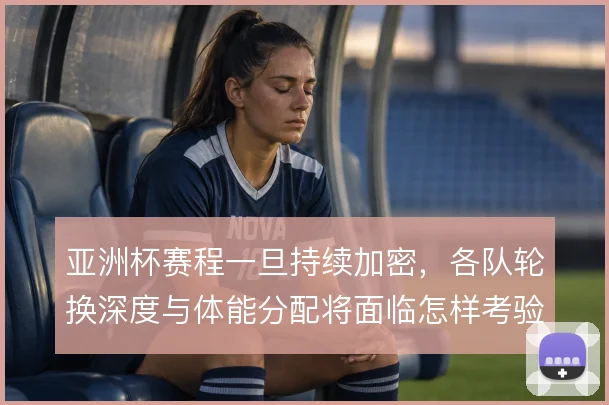 亚洲杯赛程一旦持续加密，各队轮换深度与体能分配将面临怎样考验