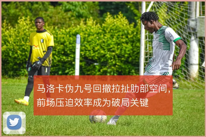 马洛卡伪九号回撤拉扯肋部空间，前场压迫效率成为破局关键