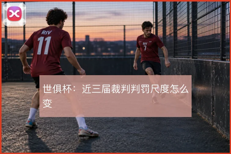 世俱杯:近三届裁判判罚尺度怎么变