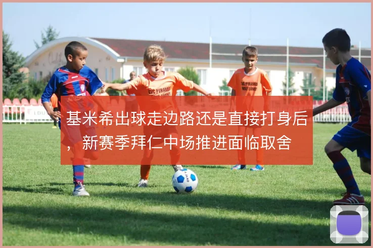 基米希出球走边路还是直接打身后，新赛季拜仁中场推进面临取舍
