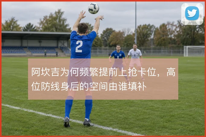 阿坎吉为何频繁提前上抢卡位,高位防线身后的空间由谁填补