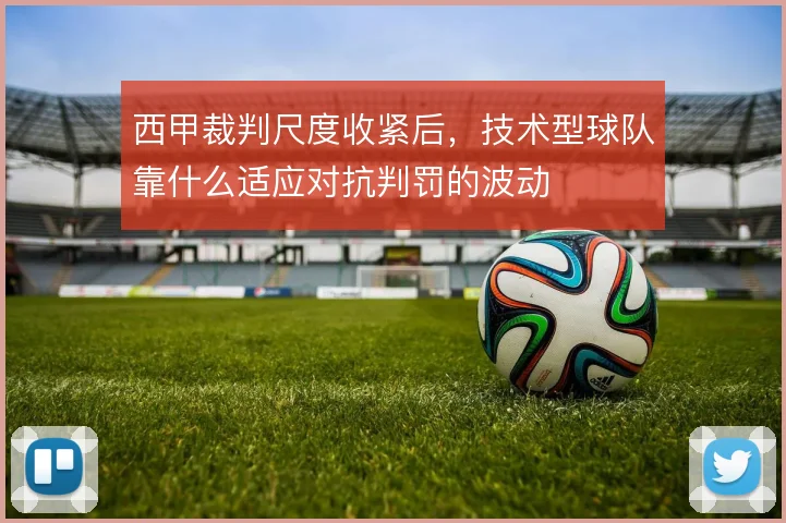 西甲裁判尺度收紧后,技术型球队靠什么适应对抗判罚的波动